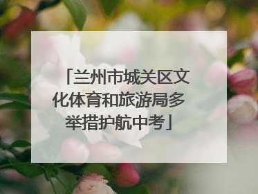 兰州市城关区文化体育和旅游局多举措护航中考