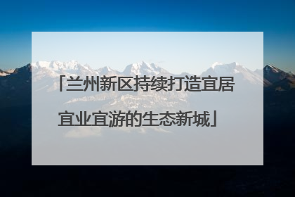 兰州新区持续打造宜居宜业宜游的生态新城