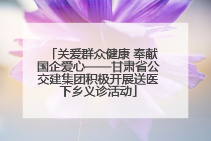 关爱群众健康 奉献国企爱心——甘肃省公交建集团积极开展送医下乡义诊活动