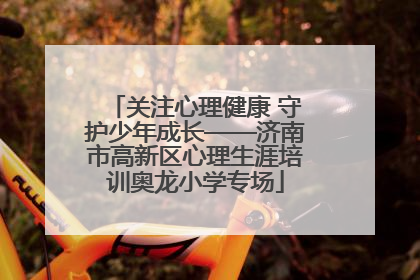 关注心理健康 守护少年成长——济南市高新区心理生涯培训奥龙小学专场