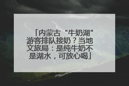 内蒙古“牛奶湖”游客排队接奶？当地文旅局：是纯牛奶不是湖水，可放心喝