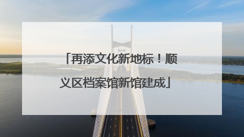 再添文化新地标！顺义区档案馆新馆建成