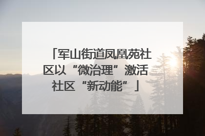军山街道凤凰苑社区以“微治理”激活社区“新动能”