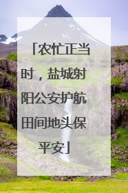 农忙正当时，盐城射阳公安护航田间地头保平安