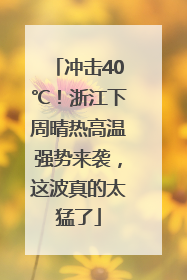 冲击40℃！浙江下周晴热高温强势来袭，这波真的太猛了