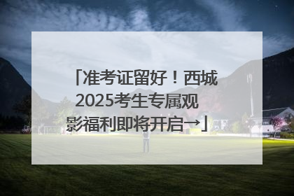 准考证留好！西城2025考生专属观影福利即将开启→