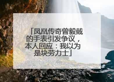 凤凰传奇曾毅戴的手表引发争议，本人回应：我以为是块劳力士