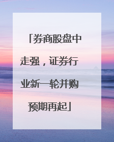 券商股盘中走强，证券行业新一轮并购预期再起
