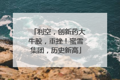 利空，创新药大牛股，重挫！蜜雪集团，历史新高
