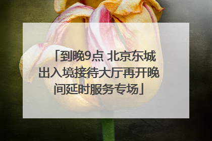 到晚9点 北京东城出入境接待大厅再开晚间延时服务专场