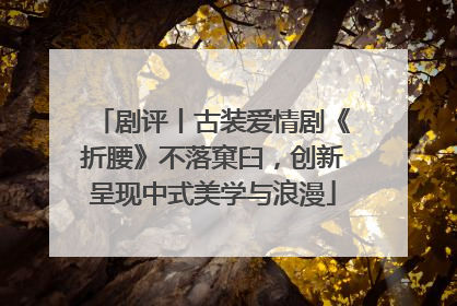 剧评丨古装爱情剧《折腰》不落窠臼，创新呈现中式美学与浪漫