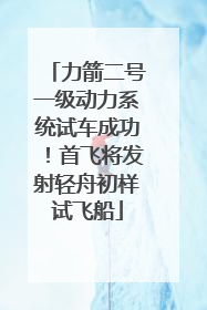 力箭二号一级动力系统试车成功！首飞将发射轻舟初样试飞船