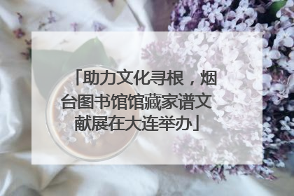 助力文化寻根，烟台图书馆馆藏家谱文献展在大连举办
