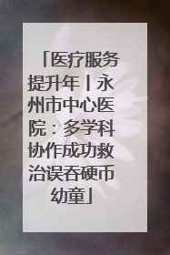 医疗服务提升年丨永州市中心医院：多学科协作成功救治误吞硬币幼童