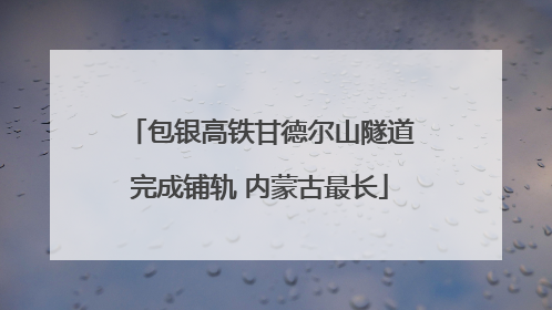 包银高铁甘德尔山隧道完成铺轨 内蒙古最长