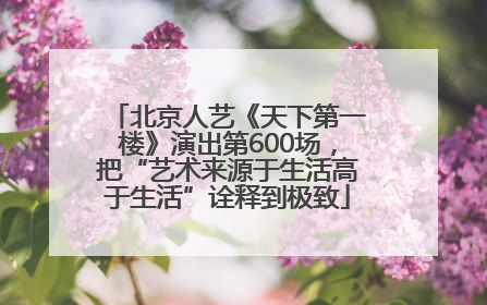 北京人艺《天下第一楼》演出第600场，把“艺术来源于生活高于生活”诠释到极致