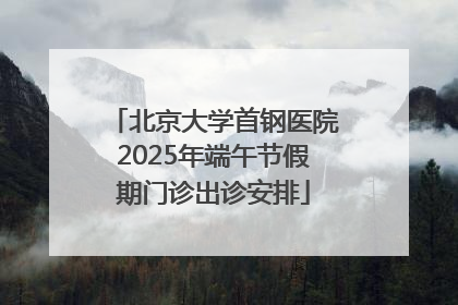 北京大学首钢医院2025年端午节假期门诊出诊安排