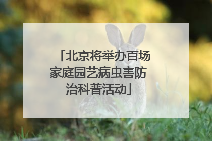 北京将举办百场家庭园艺病虫害防治科普活动