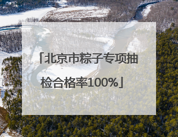 北京市粽子专项抽检合格率100%
