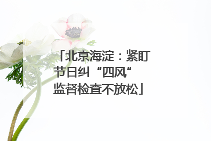 北京海淀：紧盯节日纠“四风” 监督检查不放松