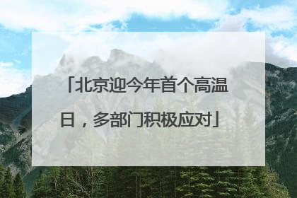 北京迎今年首个高温日，多部门积极应对