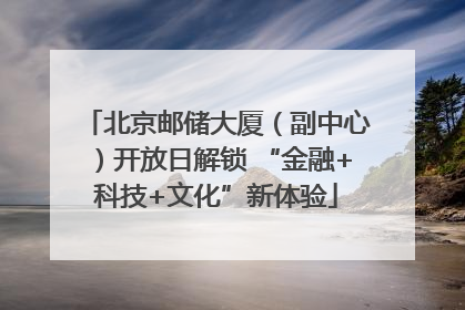 北京邮储大厦（副中心）开放日解锁 “金融+科技+文化”新体验