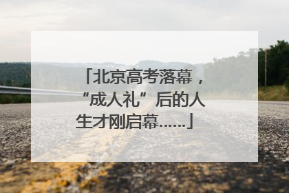 北京高考落幕，“成人礼”后的人生才刚启幕……