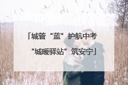 城管“蓝”护航中考 “城暖驿站”筑安宁