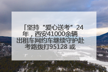 坚持“爱心送考”24年，西安41000余辆出租车网约车继续守护赴考路拨打95128 或者88880000均可报名参加一对一送考