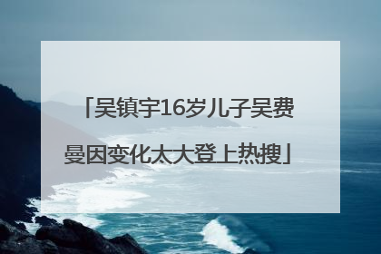 吴镇宇16岁儿子吴费曼因变化太大登上热搜
