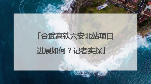 合武高铁六安北站项目进展如何？记者实探
