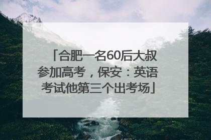 合肥一名60后大叔参加高考，保安：英语考试他第三个出考场
