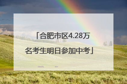 合肥市区4.28万名考生明日参加中考