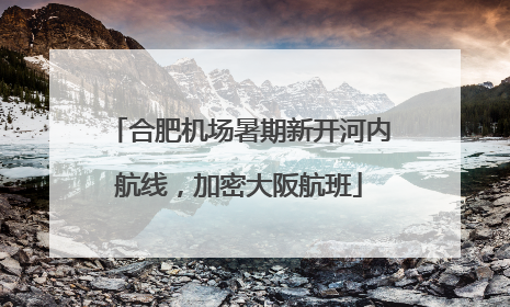 合肥机场暑期新开河内航线，加密大阪航班