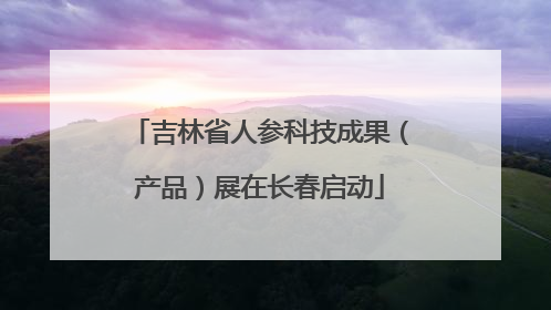 吉林省人参科技成果（产品）展在长春启动