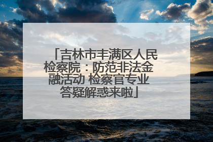 吉林市丰满区人民检察院：防范非法金融活动 检察官专业答疑解惑来啦
