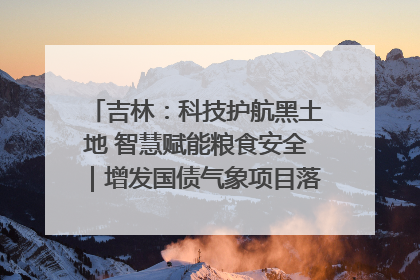 吉林：科技护航黑土地 智慧赋能粮食安全｜增发国债气象项目落地见效系列报道