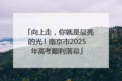 向上走，你就是最亮的光！南京市2025年高考顺利落幕