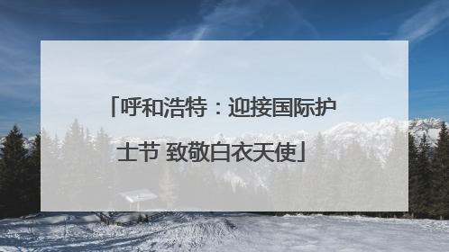 呼和浩特：迎接国际护士节 致敬白衣天使