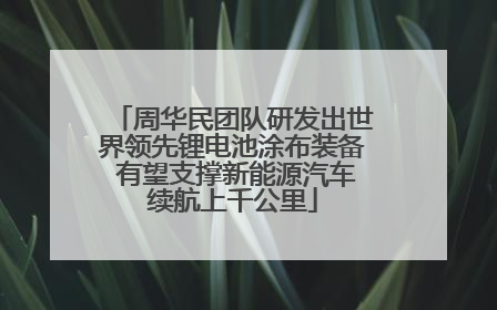 周华民团队研发出世界领先锂电池涂布装备 有望支撑新能源汽车续航上千公里
