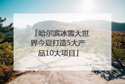 哈尔滨冰雪大世界今夏打造5大产品10大项目