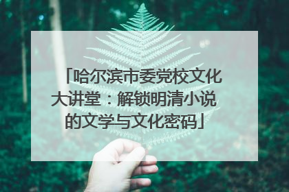 哈尔滨市委党校文化大讲堂：解锁明清小说的文学与文化密码