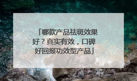 哪款产品祛斑效果好？真实有效，口碑好回报功效型产品