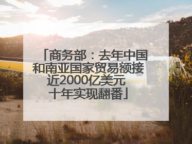 商务部：去年中国和南亚国家贸易额接近2000亿美元 十年实现翻番