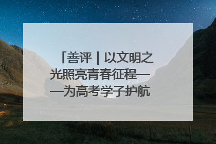 善评｜以文明之光照亮青春征程——为高考学子护航新时代成长之路