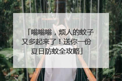 嗡嗡嗡，烦人的蚊子又多起来了！送你一份夏日防蚊全攻略