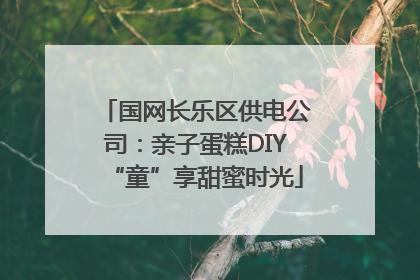 国网长乐区供电公司：亲子蛋糕DIY“童”享甜蜜时光