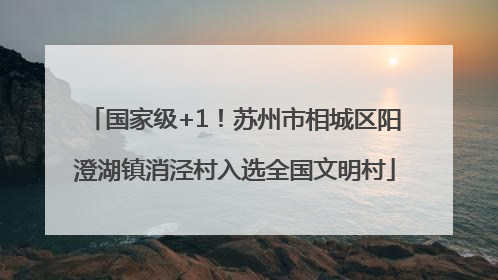 国家级+1！苏州市相城区阳澄湖镇消泾村入选全国文明村