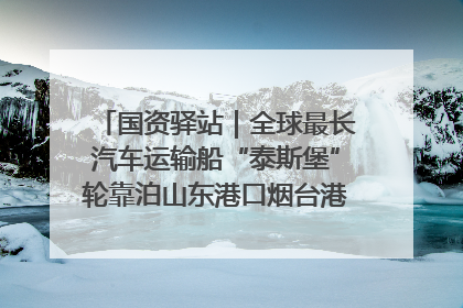 国资驿站｜全球最长汽车运输船“泰斯堡”轮靠泊山东港口烟台港；渤海最大油气平台完成浮托安装