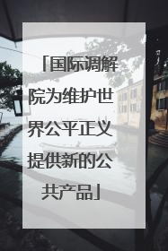国际调解院为维护世界公平正义提供新的公共产品